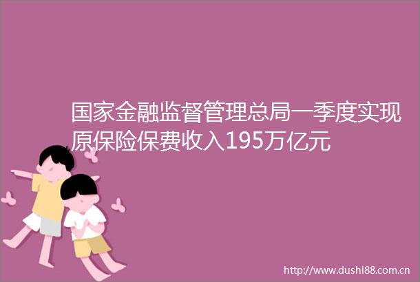 金融监督管理总局一季度实现原保险保费收入195万亿元