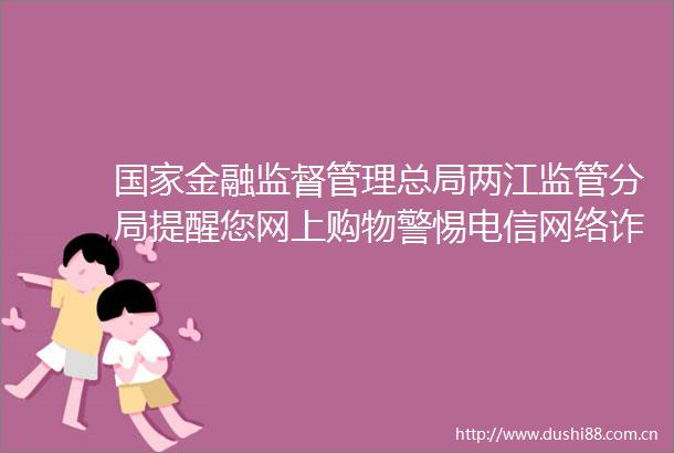 金融监督管理总局两江监管分局提醒您网上购物警惕电信网络诈陷阱