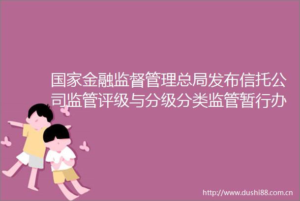 金融监督管理总局发布信托公司监管评级与分级分类监管暂行办法