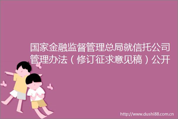 金融监督管理总局就信托公司管理办法（修订征求意见稿）公开征求意见强调坚持回归本源强化公司治理