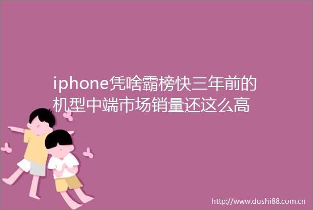 iphone凭啥霸榜快三年前的机型中端市场销量还这么高
