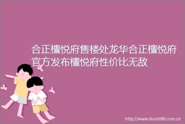 合正檀悦府售楼处龙华合正檀悦府官方发布檀悦府性价比无敌