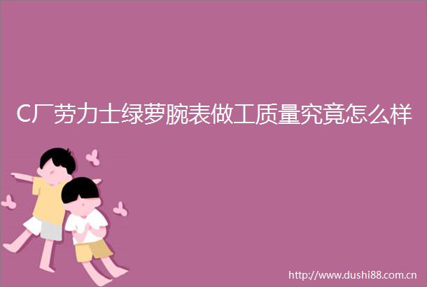 C厂劳力士绿萝腕表做工质量究竟怎么样