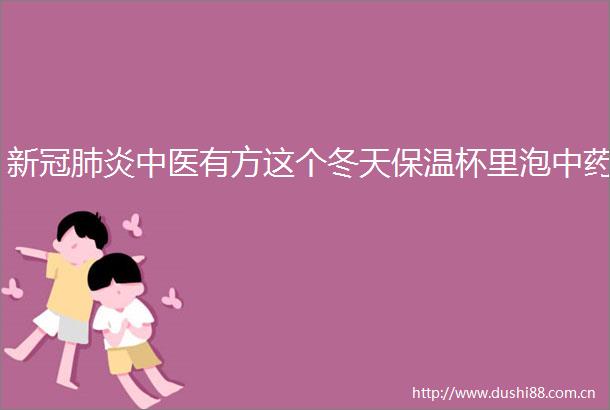 新冠肺炎中医有方这个冬天保温杯里泡中药