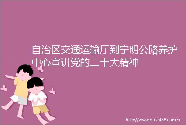 自治区交通运输厅到宁明公路养护中心宣讲党的二十大精神