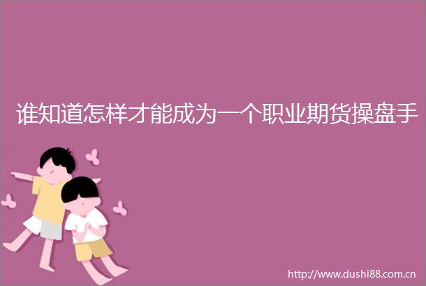 谁知道怎样才能成为一个职业期货操盘手