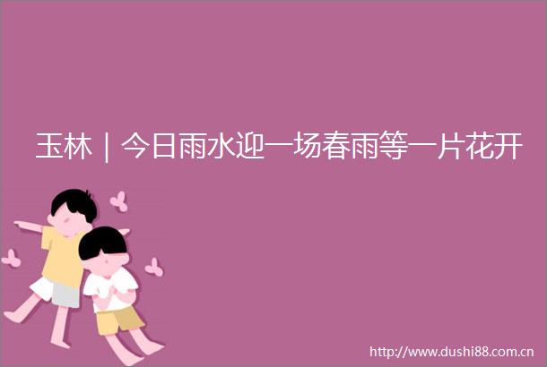 玉林｜今日雨水迎一场春雨等一片花开