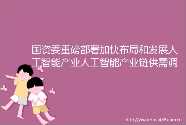 国资委重磅部署加快布局和发展人工智能产业人工智能产业链供需调研分析报告