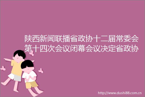 陕西新闻联播省政协十二届常委会第十四次会议闭幕会议决定省政协十二届四次会议于2021年1月25日在西安召开