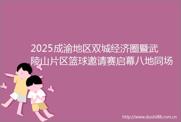 2025成渝地区双城经济圈暨武陵山片区篮球邀请赛启幕八地同场竞技