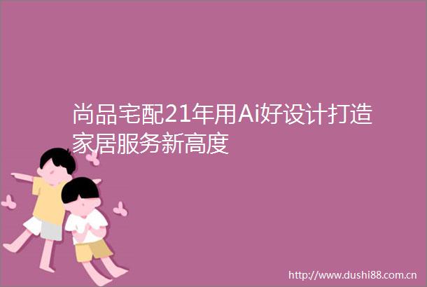 尚品宅配21年用Ai好设计打造家居服务新高度