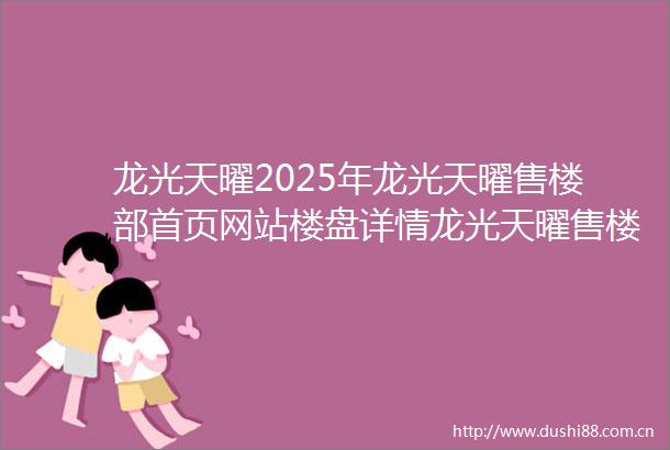 龙光天曜2025年龙光天曜售楼部首页网站楼盘详情龙光天曜售楼处电话户型配套