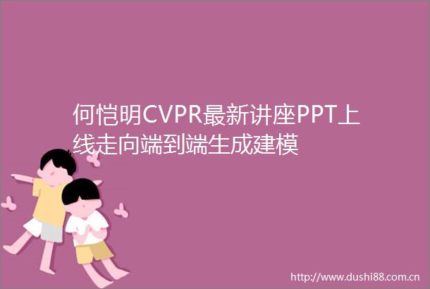 何恺明CVPR最新讲座PPT上线走向端到端生成建模