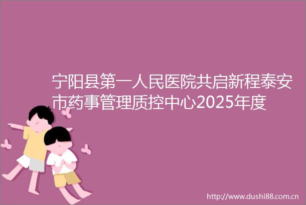 宁阳县第一医院共启新程泰安市药事管理质控中心2025年度工作会议圆满召开