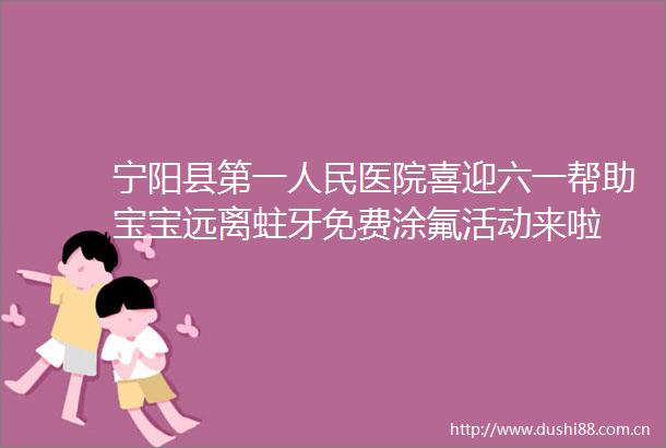 宁阳县第一医院喜迎六一帮助宝宝远离蛀牙免费涂氟活动来啦