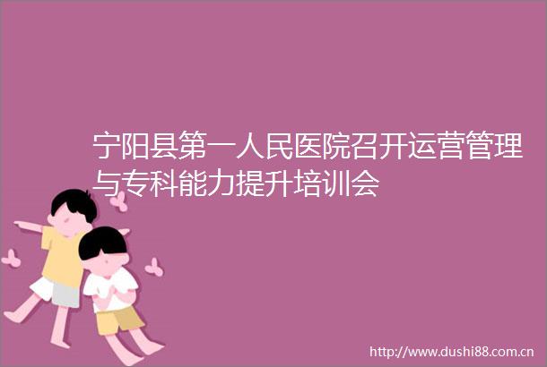 宁阳县第一医院召开运营管理与专科能力提升培训会