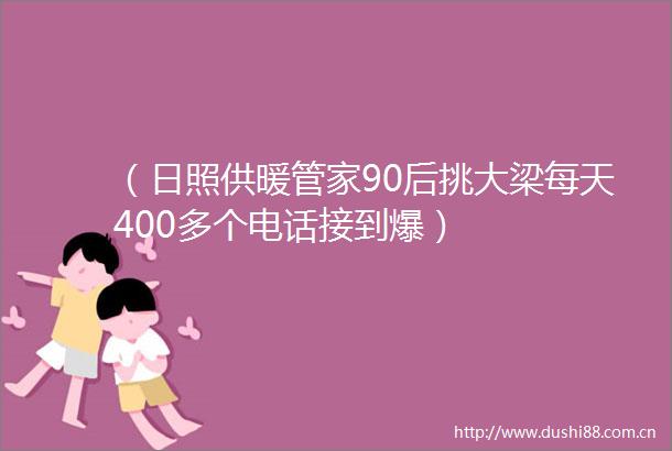 （日照供暖管家90后挑大梁每天400多个电话接到爆）