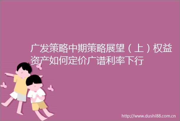 广发策略中期策略展望（上）权益资产如何定价广谱利率下行