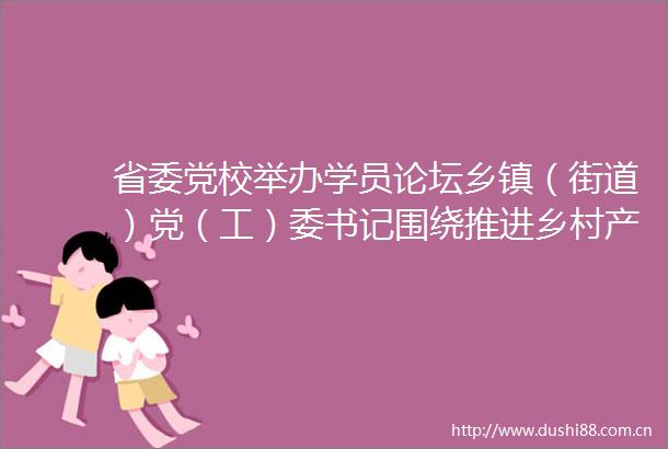省委党校举办学员论坛乡镇（街道）党（工）委书记围绕推进乡村产业振兴主题研讨
