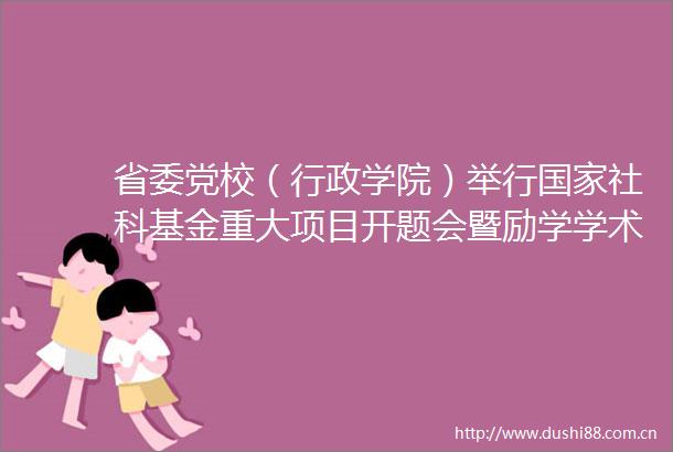 省委党校（行政学院）举行社科基金重大项目开题会暨励学学术工作坊第2期学术研讨会