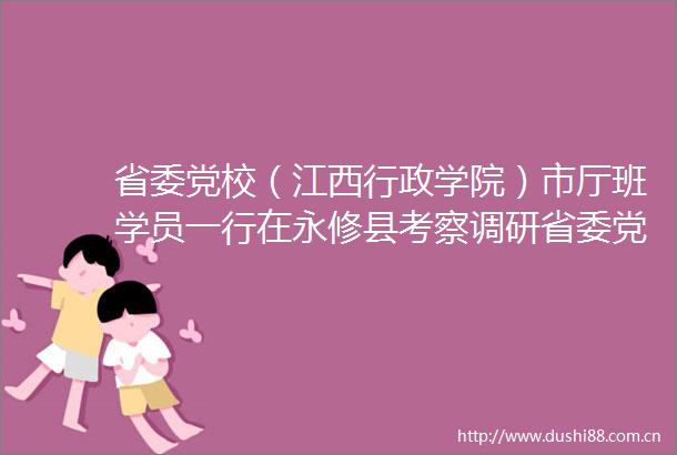 省委党校（江西行政学院）市厅班学员一行在永修县考察调研省委党校（江西行政学院）市厅班学员一行在永修县考察调研