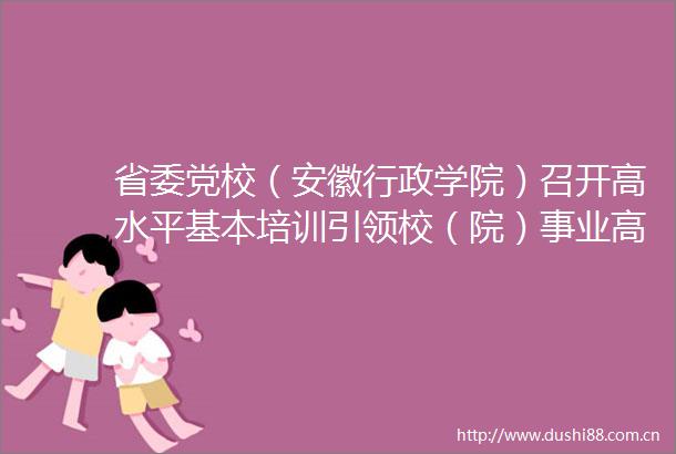 省委党校（安徽行政学院）召开高水平基本培训引领校（院）事业高质量发展大会