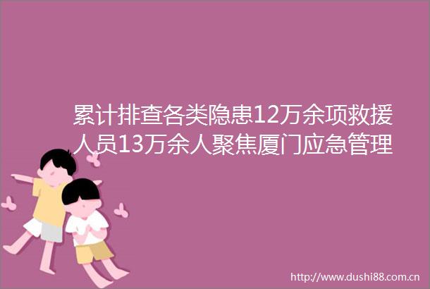 累计排查各类隐患12万余项救援人员13万余人聚焦厦门应急管理系统