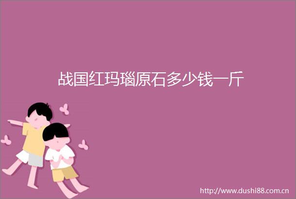 战国红玛瑙原石多少钱一斤