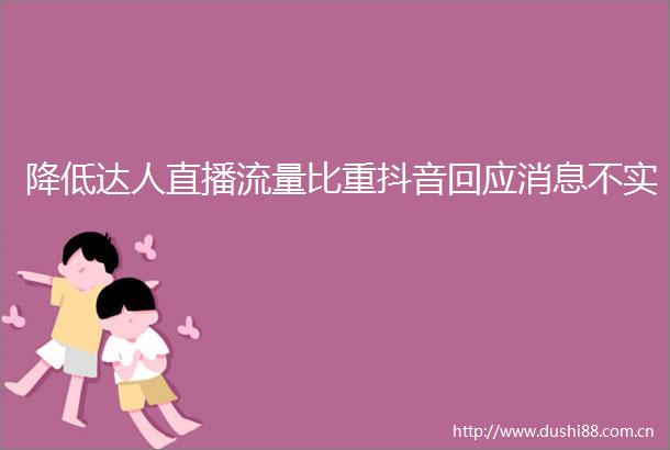 降低达人直播流量比重抖音回应消息不实