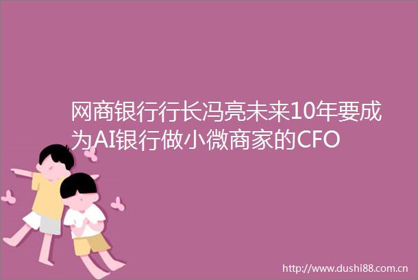 网商银行行长冯亮未来10年要成为AI银行做小微商家的CFO