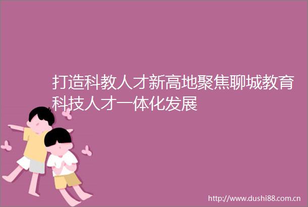 打造科教人才新高地聚焦聊城教育科技人才一体化发展