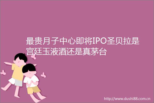 最贵月子中心即将IPO圣贝拉是宫廷玉液酒还是真茅台