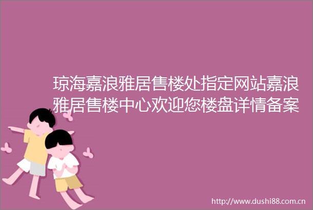 琼海嘉浪雅居售楼处指定网站嘉浪雅居售楼中心欢迎您楼盘详情备案价房价地址户型图售楼处