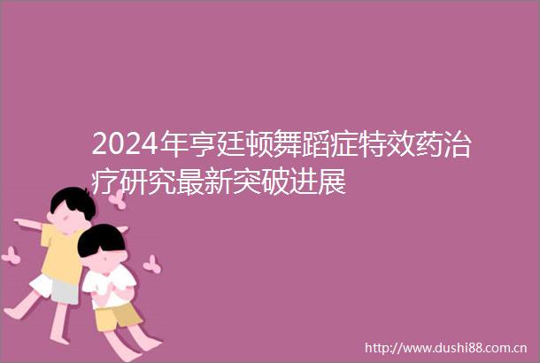 2024年亨廷顿舞蹈症特效药治疗研究最新突破进展