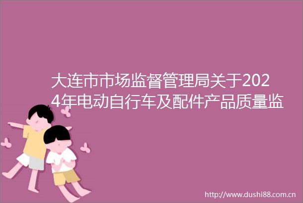 大连市市场监督管理局关于2024年电动自行车及配件产品质量监督抽查情况的通报