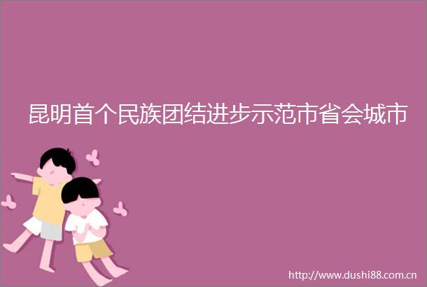 昆明首个民族团结进步示范市省会城市