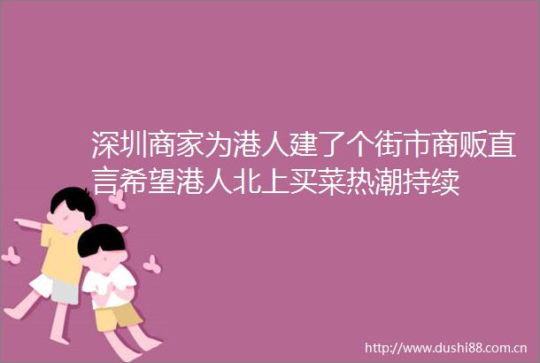 深圳商家为港人建了个街市商贩直言希望港人北上买菜热潮持续