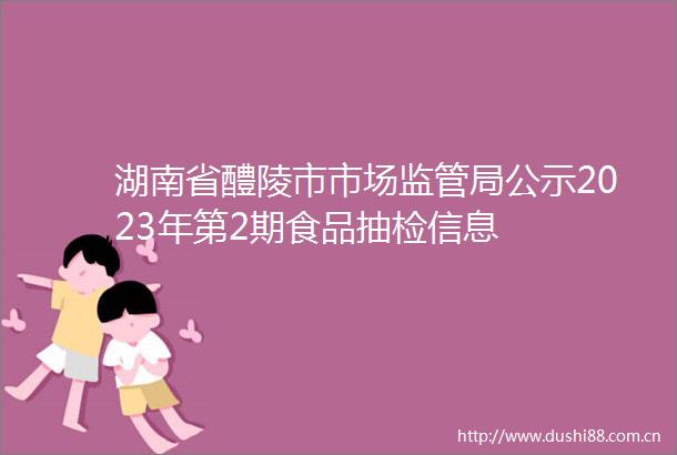 湖南省醴陵市市场监管局公示2023年第2期食品抽检信息