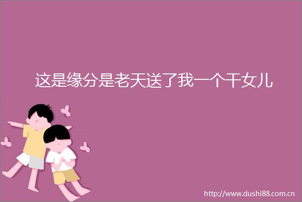 这是缘分是老天送了我一个干女儿
