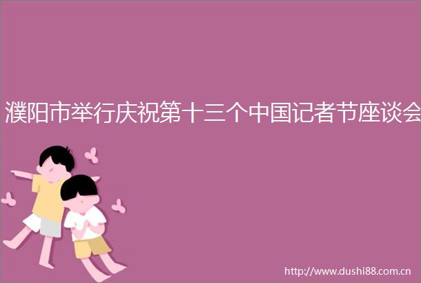 濮阳市举行庆祝第十三个记者节座谈会