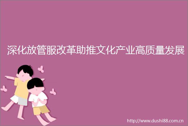 深化放管服改革助推文化产业高质量发展