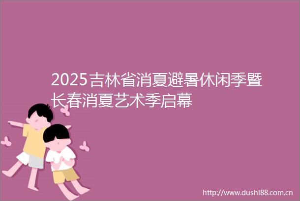 2025吉林省消夏避暑休闲季暨长春消夏艺术季启幕