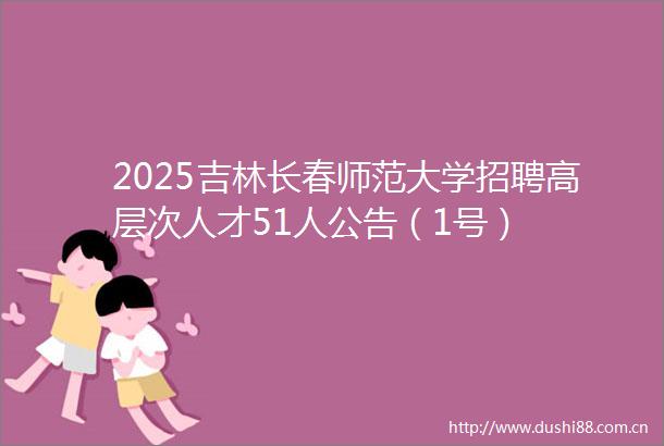 2025吉林长春师范大学招聘高层次人才51人公告（1号）