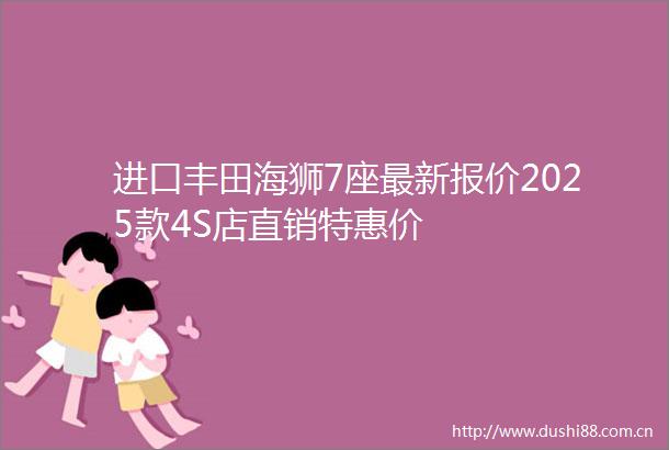 进口丰田海狮7座最新报价2025款4S店直销特惠价