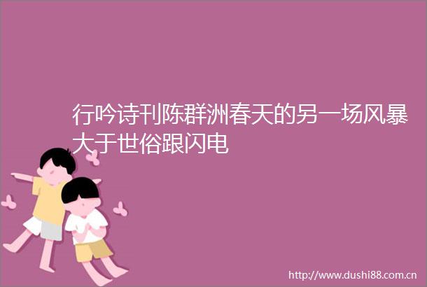 行吟诗刊陈群洲春天的另一场风暴大于世俗跟闪电