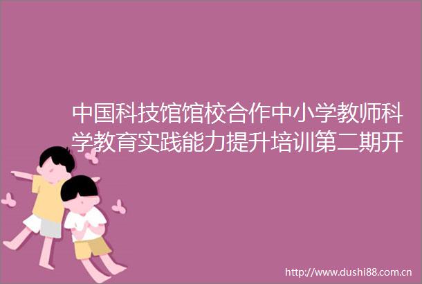 科技馆馆校合作中小学教师科学教育实践能力提升培训第二期开班