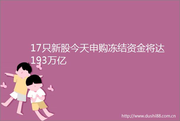 17只新股今天申购冻结资金将达193万亿