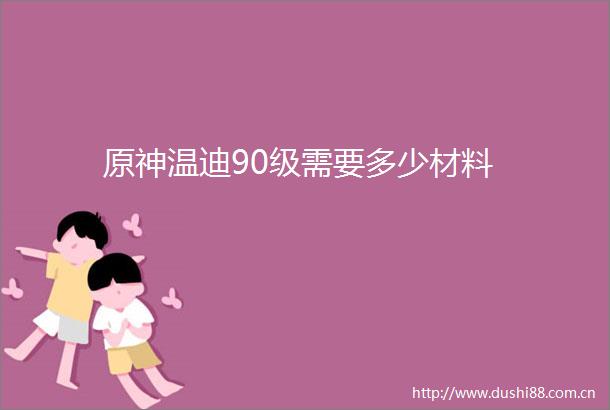 原神温迪90级需要多少材料