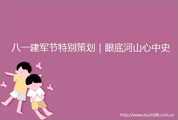 八一建军节特别策划｜眼底河山心中史