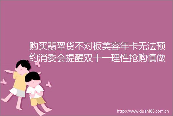 购买翡翠货不对板美容年卡无法预约消委会提醒双十一理性抢购慎做尾款人